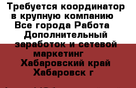 Требуется координатор в крупную компанию - Все города Работа » Дополнительный заработок и сетевой маркетинг   . Хабаровский край,Хабаровск г.